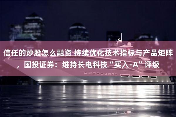 信任的炒股怎么融资 持续优化技术指标与产品矩阵，国投证券：维持长电科技“买入-A”评级