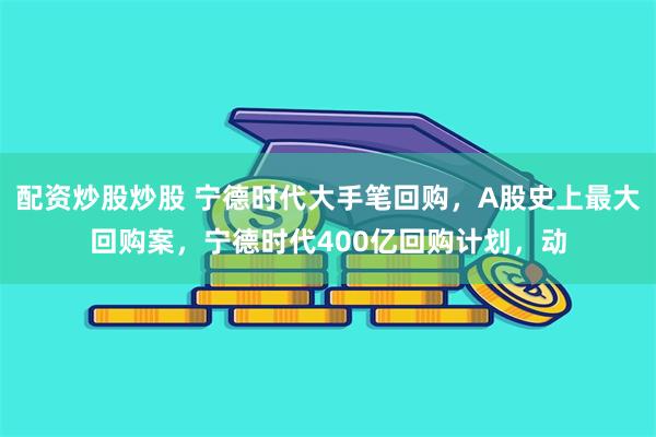 配资炒股炒股 宁德时代大手笔回购，A股史上最大回购案，宁德时代400亿回购计划，动
