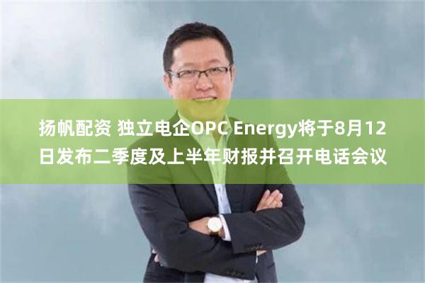 扬帆配资 独立电企OPC Energy将于8月12日发布二季度及上半年财报并召开电话会议