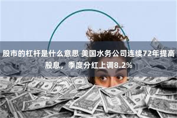 股市的杠杆是什么意思 美国水务公司连续72年提高股息，季度分红上调8.2%
