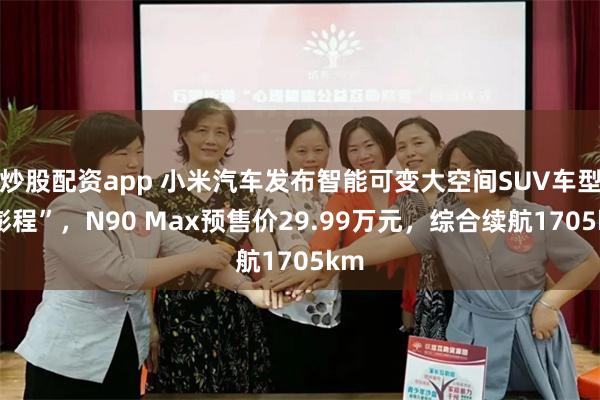 炒股配资app 小米汽车发布智能可变大空间SUV车型“澎程”，N90 Max预售价29.99万元，综合续航1705km