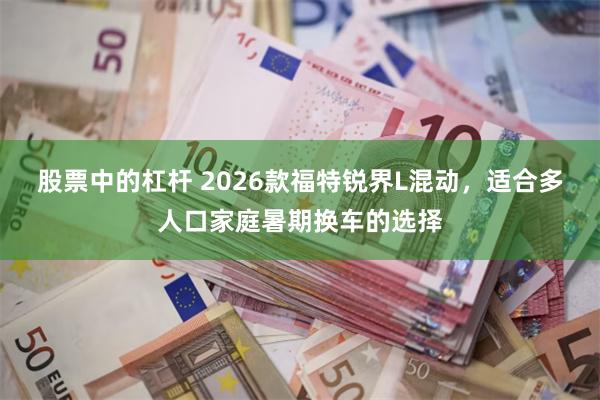 股票中的杠杆 2026款福特锐界L混动，适合多人口家庭暑期换车的选择