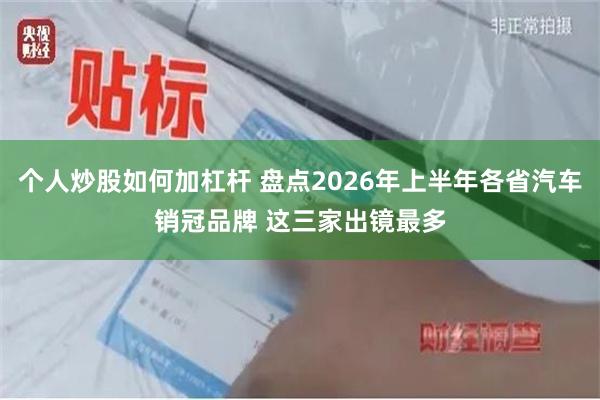 个人炒股如何加杠杆 盘点2026年上半年各省汽车销冠品牌 这三家出镜最多