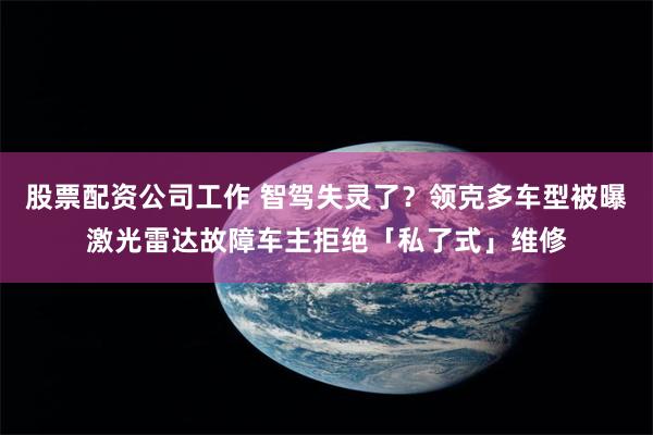 股票配资公司工作 智驾失灵了？领克多车型被曝激光雷达故障车主拒绝「私了式」维修