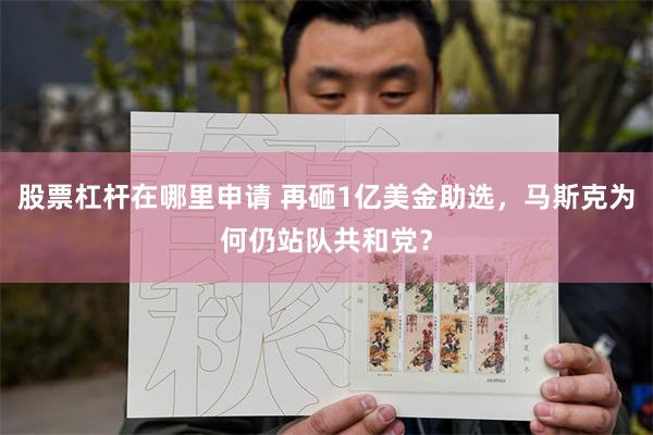 股票杠杆在哪里申请 再砸1亿美金助选，马斯克为何仍站队共和党？
