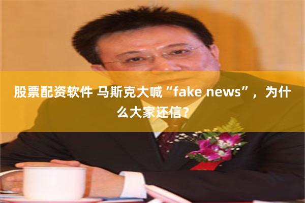 股票配资软件 马斯克大喊“fake news”，为什么大家还信？