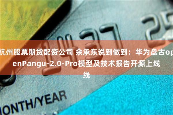 杭州股票期货配资公司 余承东说到做到：华为盘古openPangu-2.0-Pro模型及技术报告开源上线