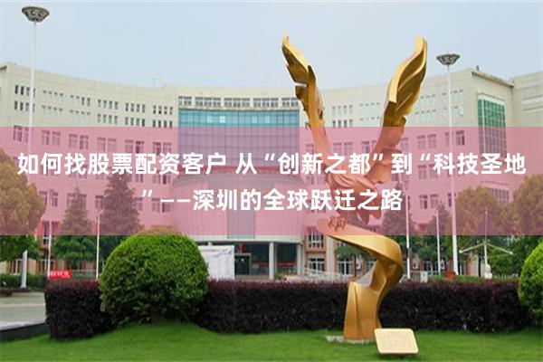 如何找股票配资客户 从“创新之都”到“科技圣地”——深圳的全球跃迁之路