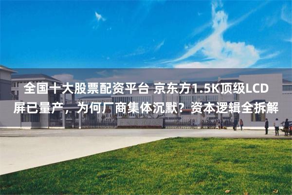 全国十大股票配资平台 京东方1.5K顶级LCD屏已量产，为何厂商集体沉默？资本逻辑全拆解