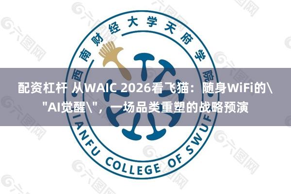 配资杠杆 从WAIC 2026看飞猫：随身WiFi的＂AI觉醒＂，一场品类重塑的战略预演