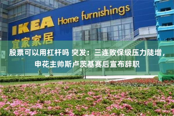 股票可以用杠杆吗 突发：三连败保级压力陡增，申花主帅斯卢茨基赛后宣布辞职