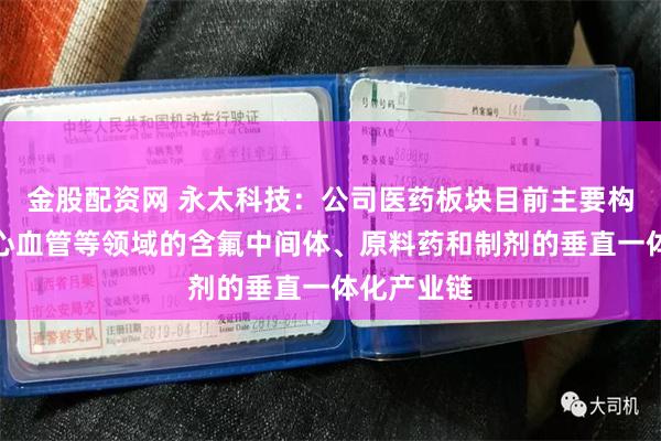 金股配资网 永太科技：公司医药板块目前主要构建了涵盖心血管等领域的含氟中间体、原料药和制剂的垂直一体化产业链