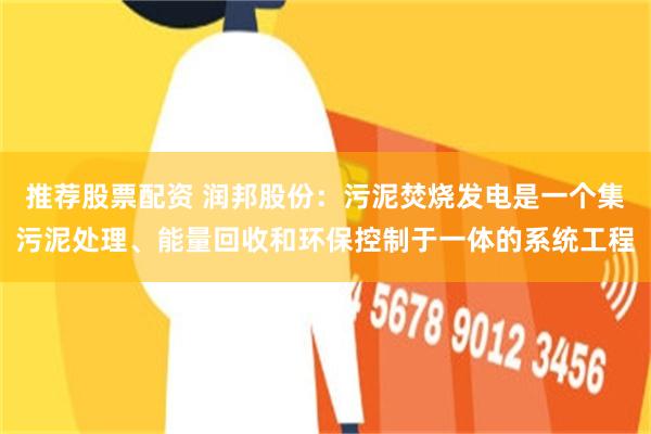 推荐股票配资 润邦股份：污泥焚烧发电是一个集污泥处理、能量回收和环保控制于一体的系统工程
