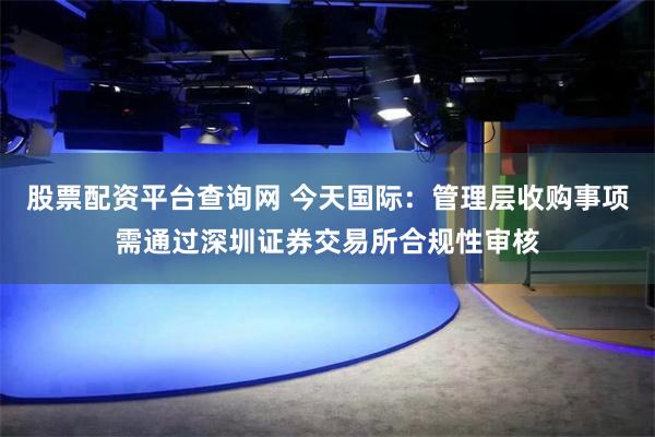 股票配资平台查询网 今天国际：管理层收购事项需通过深圳证券交易所合规性审核