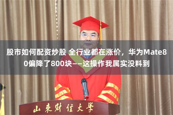 股市如何配资炒股 全行业都在涨价,华为Mate80偏降了800块——这操作我属实没料到