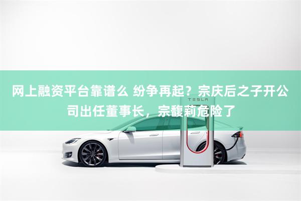 网上融资平台靠谱么 纷争再起？宗庆后之子开公司出任董事长，宗馥莉危险了