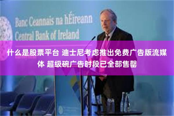 什么是股票平台 迪士尼考虑推出免费广告版流媒体 超级碗广告时段已全部售罄