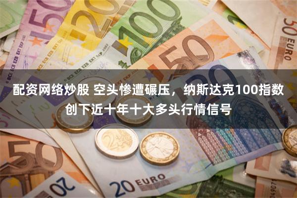 配资网络炒股 空头惨遭碾压，纳斯达克100指数创下近十年十大多头行情信号
