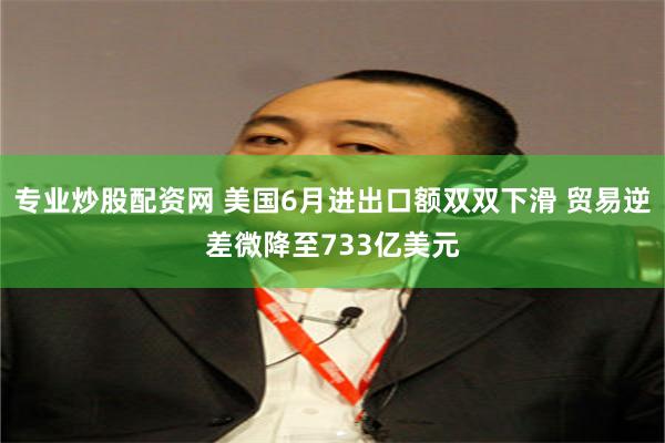 专业炒股配资网 美国6月进出口额双双下滑 贸易逆差微降至733亿美元