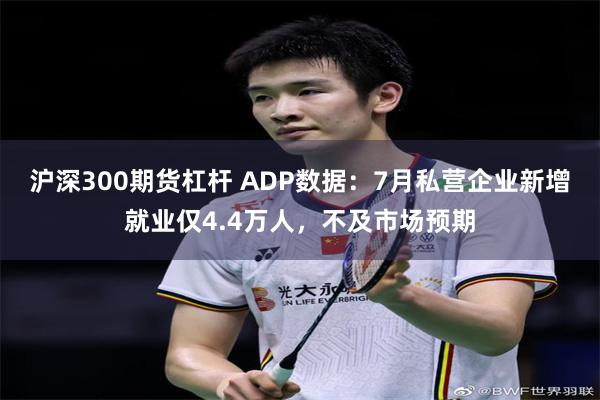 沪深300期货杠杆 ADP数据：7月私营企业新增就业仅4.4万人，不及市场预期