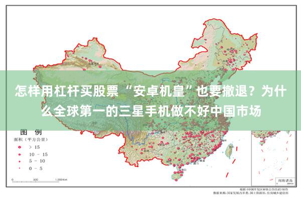 怎样用杠杆买股票 “安卓机皇”也要撤退？为什么全球第一的三星手机做不好中国市场