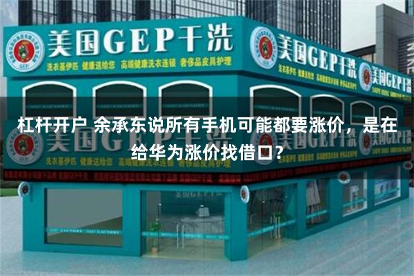 杠杆开户 余承东说所有手机可能都要涨价，是在给华为涨价找借口？