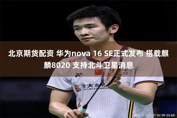 北京期货配资 华为nova 16 SE正式发布 搭载麒麟8020 支持北斗卫星消息