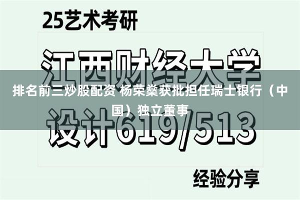 排名前三炒股配资 杨荣燊获批担任瑞士银行（中国）独立董事