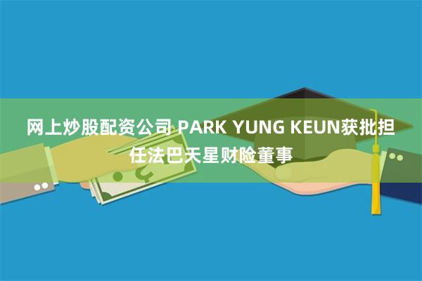 网上炒股配资公司 PARK YUNG KEUN获批担任法巴天星财险董事