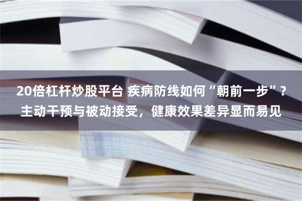 20倍杠杆炒股平台 疾病防线如何“朝前一步”？主动干预与被动接受，健康效果差异显而易见