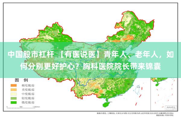 中国股市杠杆 【有医说医】青年人、老年人，如何分别更好护心？胸科医院院长带来锦囊