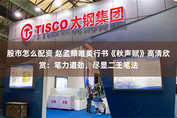 股市怎么配资 赵孟頫唯美行书《秋声赋》高清欣赏：笔力遒劲，尽显二王笔法