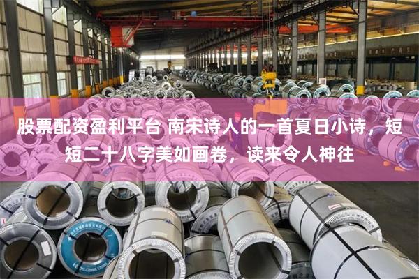 股票配资盈利平台 南宋诗人的一首夏日小诗，短短二十八字美如画卷，读来令人神往