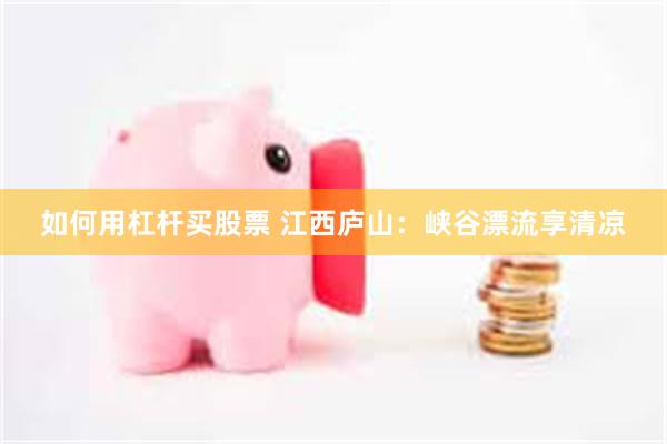 如何用杠杆买股票 江西庐山：峡谷漂流享清凉