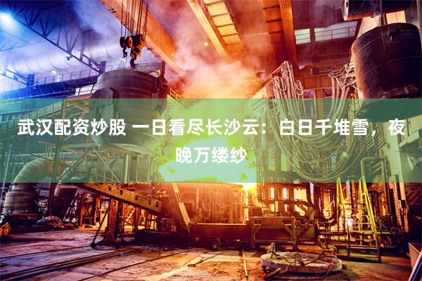 武汉配资炒股 一日看尽长沙云：白日千堆雪，夜晚万缕纱