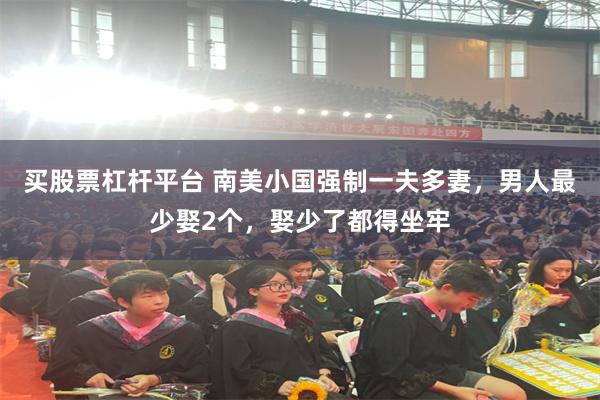 买股票杠杆平台 南美小国强制一夫多妻,男人最少娶2个,娶少了都得坐牢