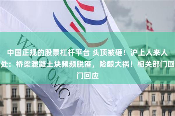 中国正规的股票杠杆平台 头顶被砸！沪上人来人往处：桥梁混凝土块频频脱落，险酿大祸！相关部门回应