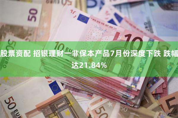 股票资配 招银理财一非保本产品7月份深度下跌 跌幅达21.84%