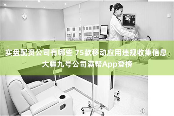 实盘配资公司有哪些 75款移动应用违规收集信息 大疆九号公司满帮App登榜