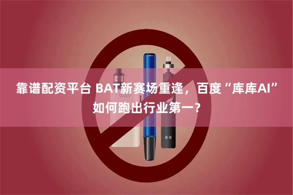 靠谱配资平台 BAT新赛场重逢，百度“库库AI”如何跑出行业第一？