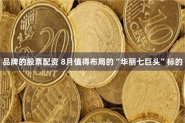 品牌的股票配资 8月值得布局的“华丽七巨头”标的