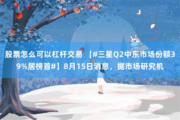 股票怎么可以杠杆交易 【#三星Q2中东市场份额39%居榜首#】8月15日消息，据市场研究机