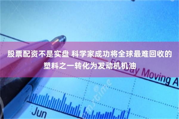 股票配资不是实盘 科学家成功将全球最难回收的塑料之一转化为发动机机油