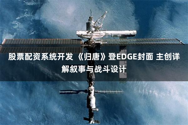 股票配资系统开发 《归唐》登EDGE封面 主创详解叙事与战斗设计