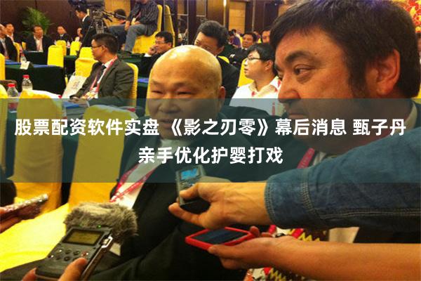 股票配资软件实盘 《影之刃零》幕后消息 甄子丹亲手优化护婴打戏