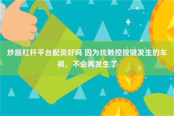 炒股杠杆平台配资好吗 因为找触控按键发生的车祸，不会再发生了