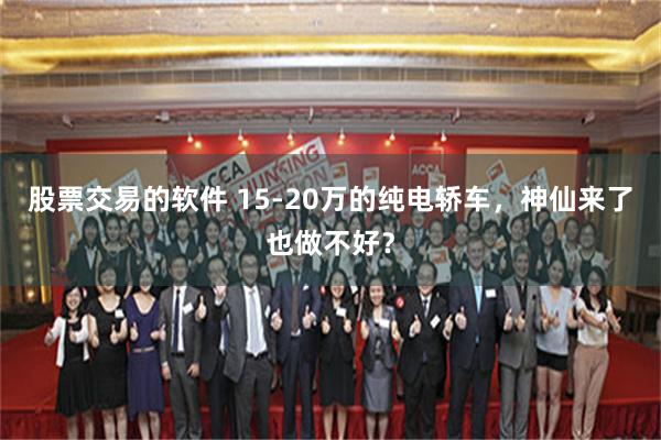 股票交易的软件 15-20万的纯电轿车，神仙来了也做不好？