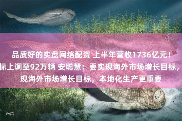 品质好的实盘网络配资 上半年营收1736亿元！吉利将全年出口目标上调至92万辆 安聪慧：要实现海外市场增长目标，本地化生产更重要