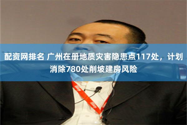 配资网排名 广州在册地质灾害隐患点117处，计划消除780处削坡建房风险