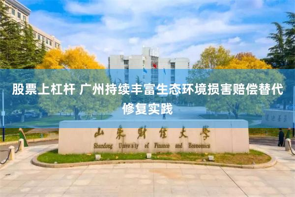 股票上杠杆 广州持续丰富生态环境损害赔偿替代修复实践